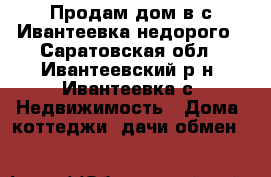 Продам дом в с.Ивантеевка недорого - Саратовская обл., Ивантеевский р-н, Ивантеевка с. Недвижимость » Дома, коттеджи, дачи обмен   
